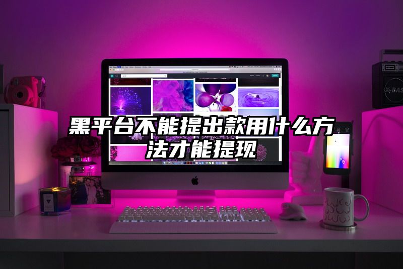 黑平台不能提出款用什么方法才能提现