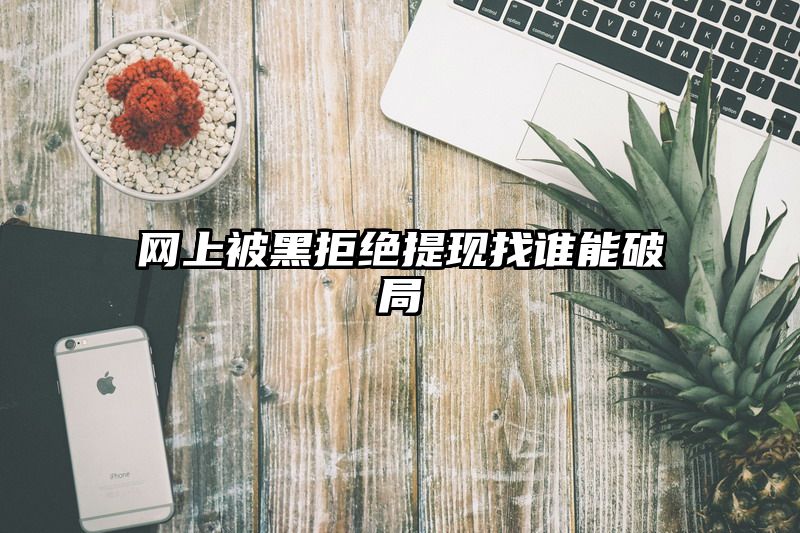 网上被黑拒绝提现找谁能破局