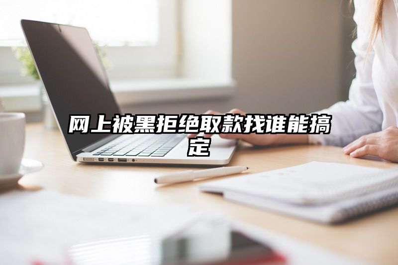 网上被黑拒绝取款找谁能搞定