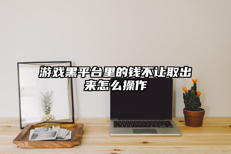 游戏黑平台里的钱不让取出来怎么操作