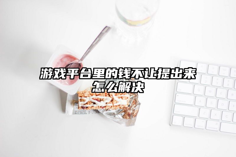 游戏平台里的钱不让提出来怎么解决