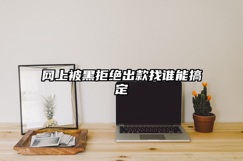 网上被黑拒绝出款找谁能搞定