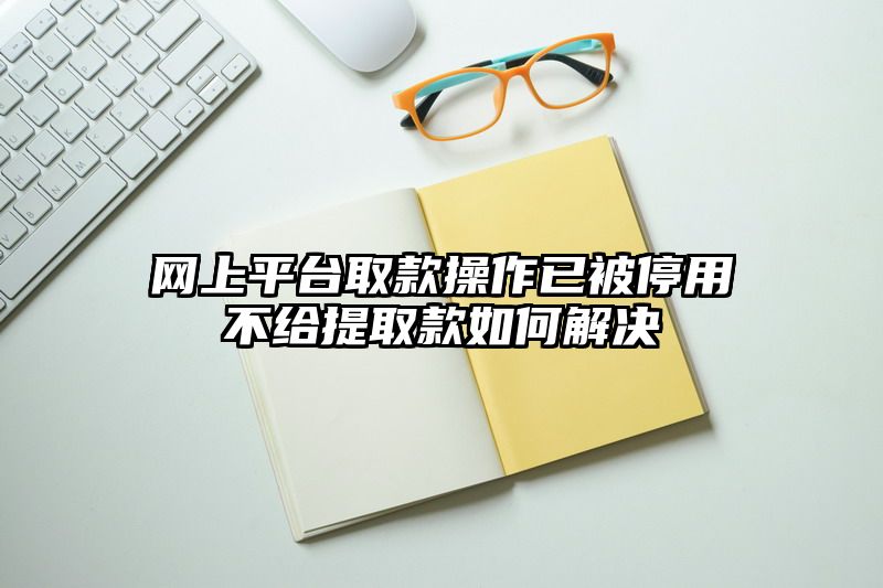 网上平台取款操作已被停用不给提取款如何解决