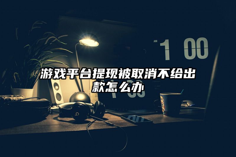 游戏平台提现被取消不给出款怎么办