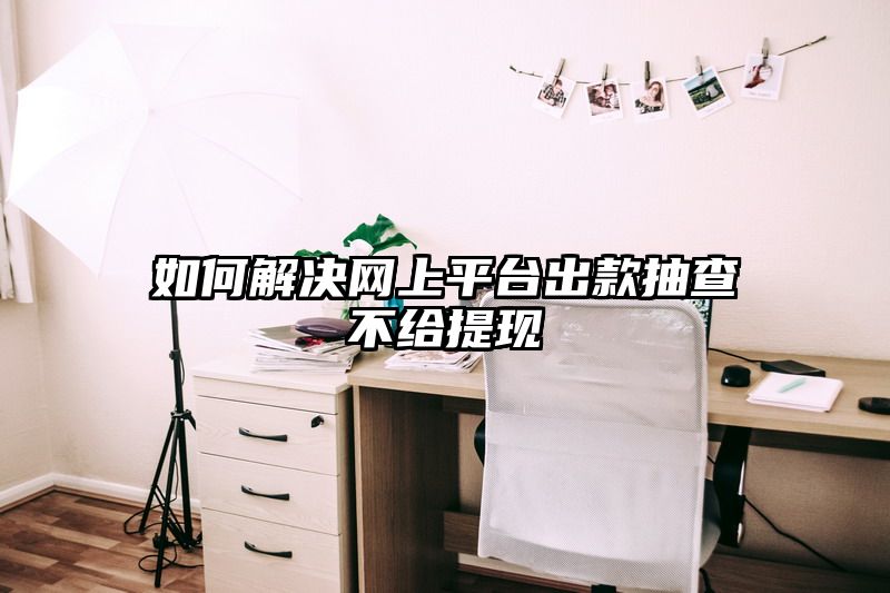 如何解决网上平台出款抽查不给提现