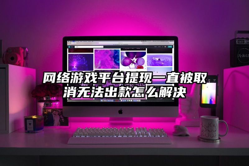 网络游戏平台提现一直被取消无法出款怎么解决