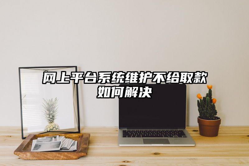 网上平台系统维护不给取款如何解决