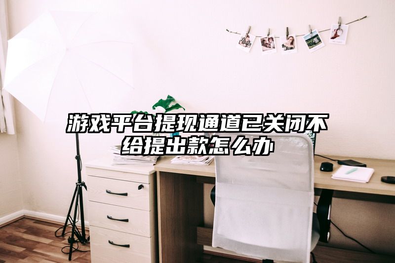 游戏平台提现通道已关闭不给提出款怎么办