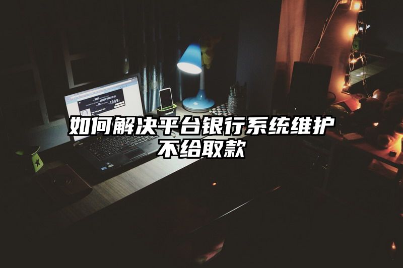 如何解决平台银行系统维护不给取款