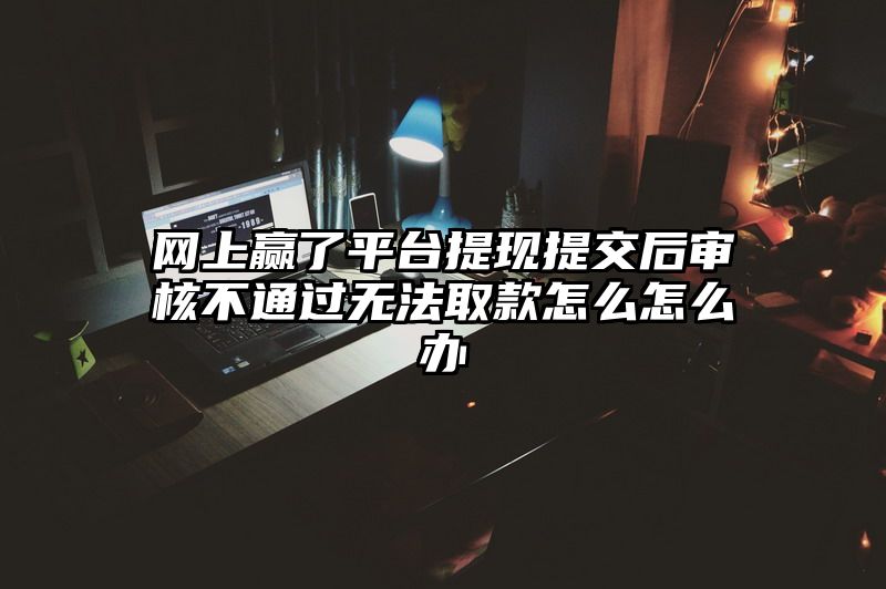 网上赢了平台提现提交后审核不通过无法取款怎么怎么办