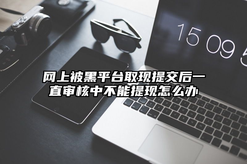 网上被黑平台取现提交后一直审核中不能提现怎么办