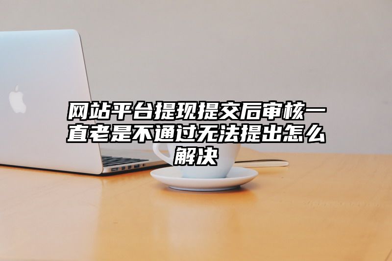 网站平台提现提交后审核一直老是不通过无法提出怎么解决
