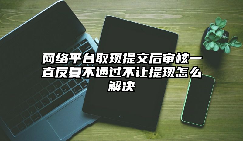 网络平台取现提交后审核一直反复不通过不让提现怎么解决