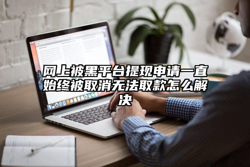 网上被黑平台提现申请一直始终被取消无法取款怎么解决