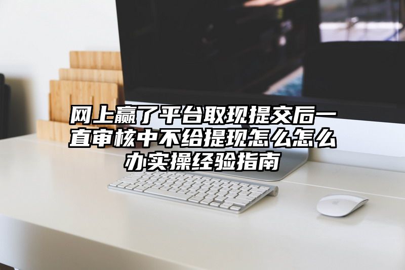 网上赢了平台取现提交后一直审核中不给提现怎么怎么办实操经验指南
