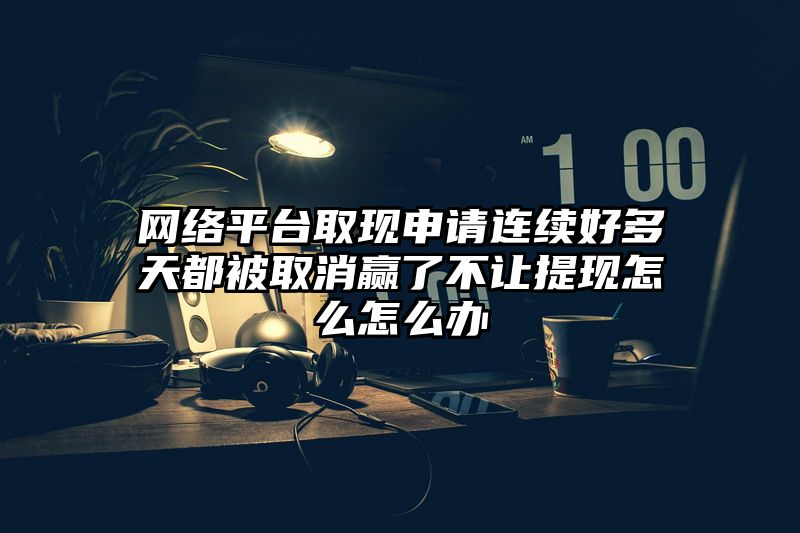 网络平台取现申请连续好多天都被取消赢了不让提现怎么怎么办