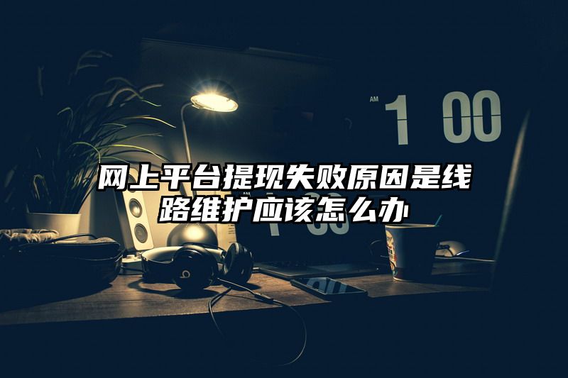 网上平台提现失败原因是线路维护应该怎么办