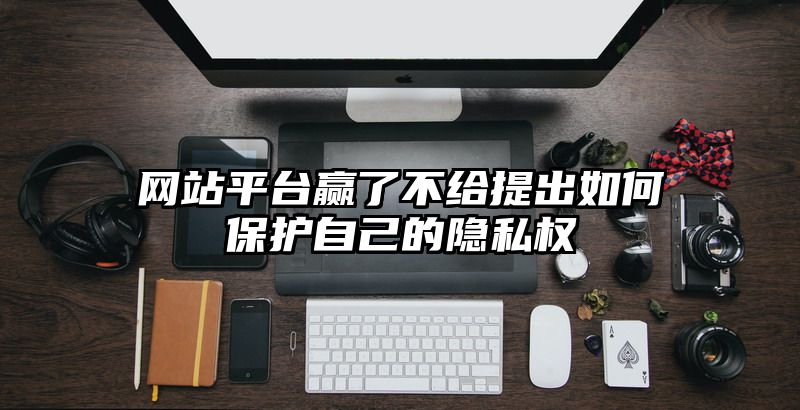 网站平台赢了不给提出如何保护自己的隐私权