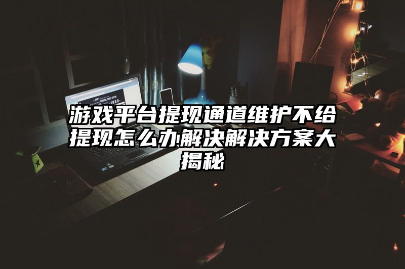 游戏平台提现通道维护不给提现怎么办解决解决方案大揭秘