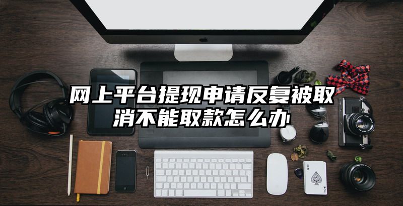 网上平台提现申请反复被取消不能取款怎么办