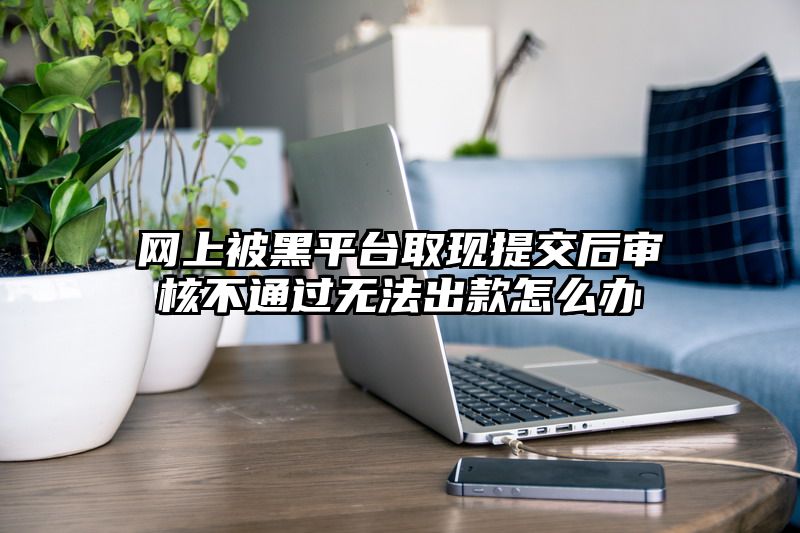 网上被黑平台取现提交后审核不通过无法出款怎么办