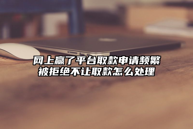 网上赢了平台取款申请频繁被拒绝不让取款怎么处理
