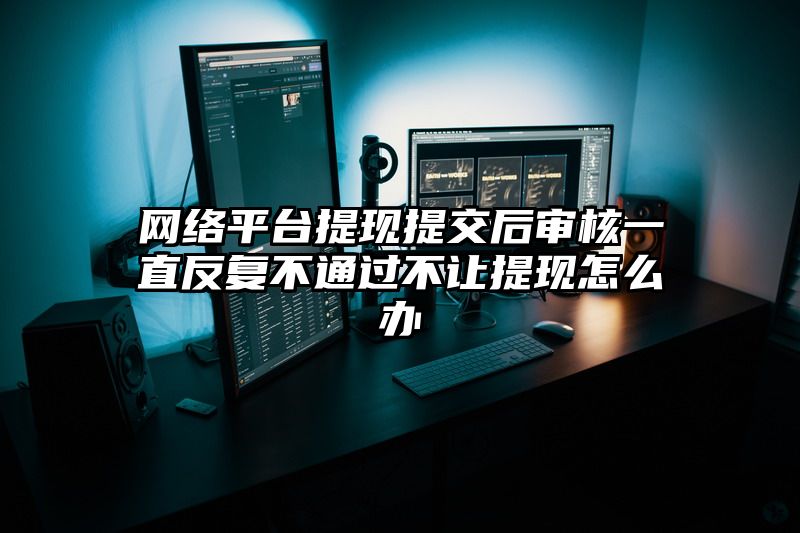 网络平台提现提交后审核一直反复不通过不让提现怎么办