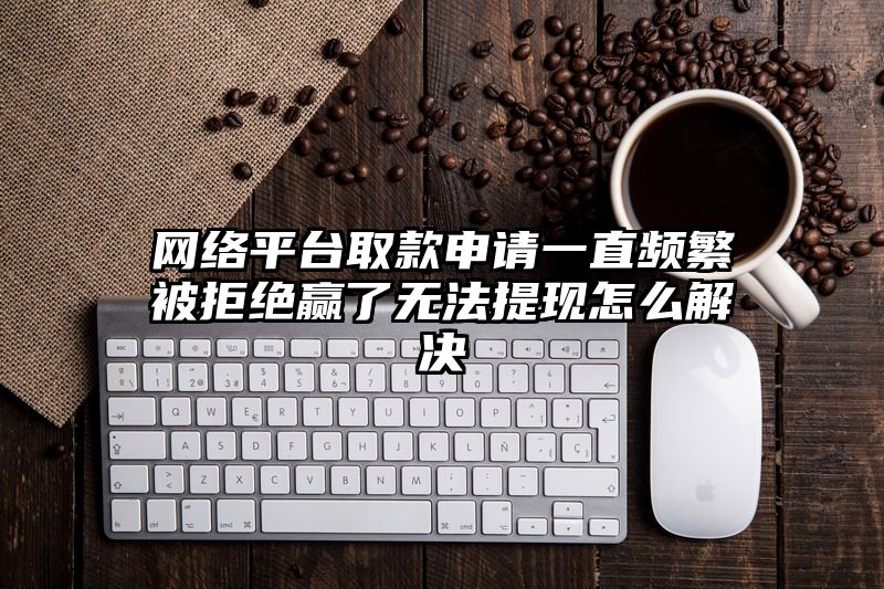 网络平台取款申请一直频繁被拒绝赢了无法提现怎么解决
