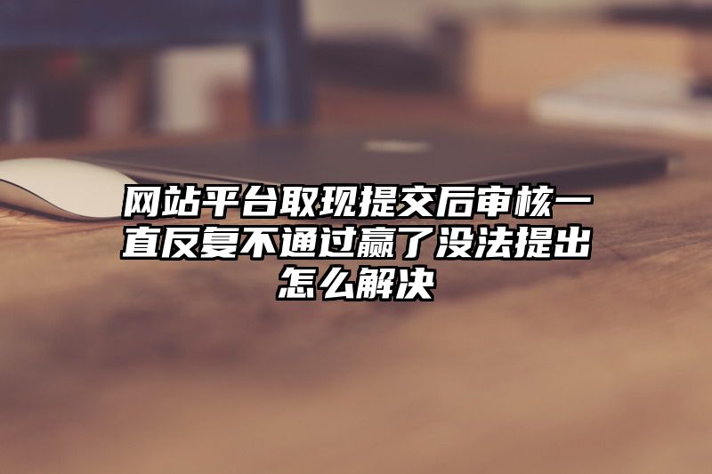 网站平台取现提交后审核一直反复不通过赢了没法提出怎么解决