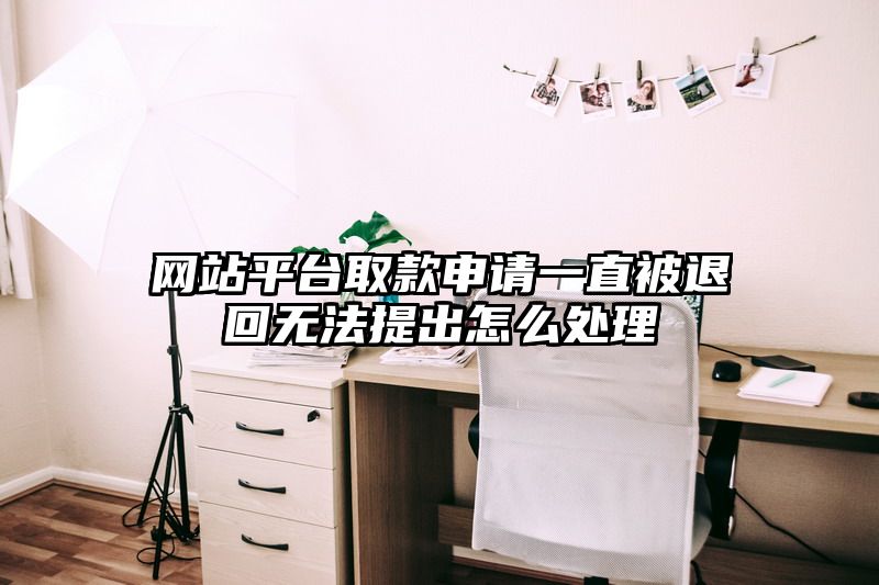 网站平台取款申请一直被退回无法提出怎么处理