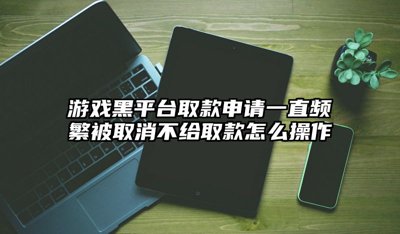 游戏黑平台取款申请一直频繁被取消不给取款怎么操作