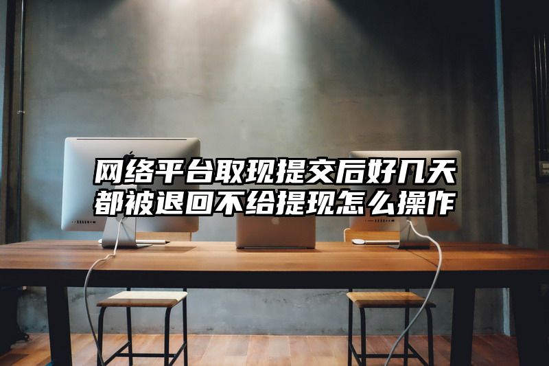 网络平台取现提交后好几天都被退回不给提现怎么操作
