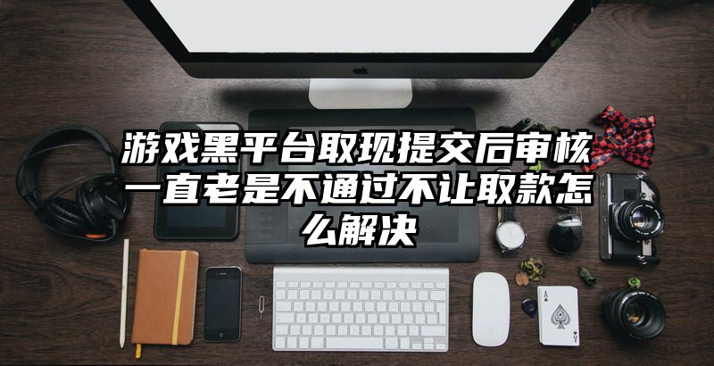 游戏黑平台取现提交后审核一直老是不通过不让取款怎么解决