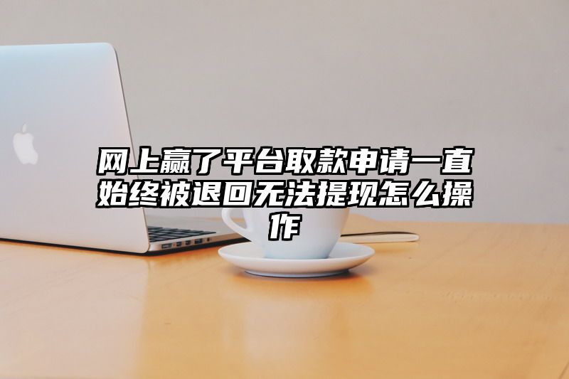 网上赢了平台取款申请一直始终被退回无法提现怎么操作