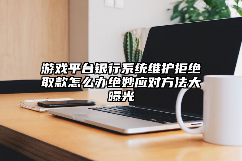 游戏平台银行系统维护拒绝取款怎么办绝妙应对方法大曝光
