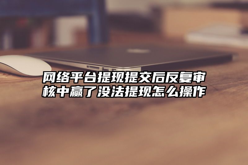 网络平台提现提交后反复审核中赢了没法提现怎么操作