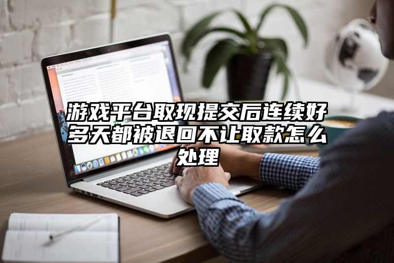 游戏平台取现提交后连续好多天都被退回不让取款怎么处理
