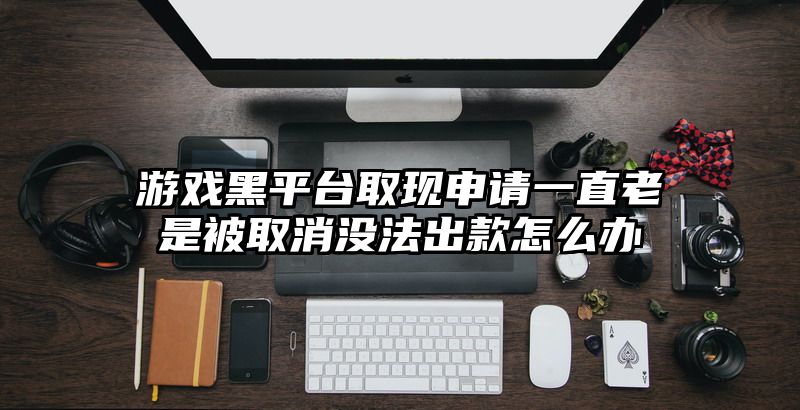 游戏黑平台取现申请一直老是被取消没法出款怎么办