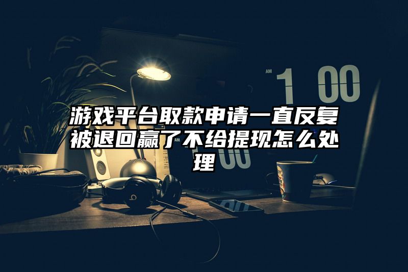 游戏平台取款申请一直反复被退回赢了不给提现怎么处理