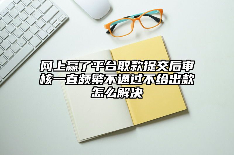 网上赢了平台取款提交后审核一直频繁不通过不给出款怎么解决