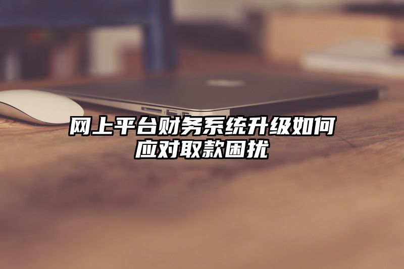 网上平台财务系统升级如何应对取款困扰