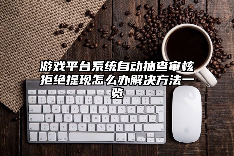 游戏平台系统自动抽查审核拒绝提现怎么办解决方法一览