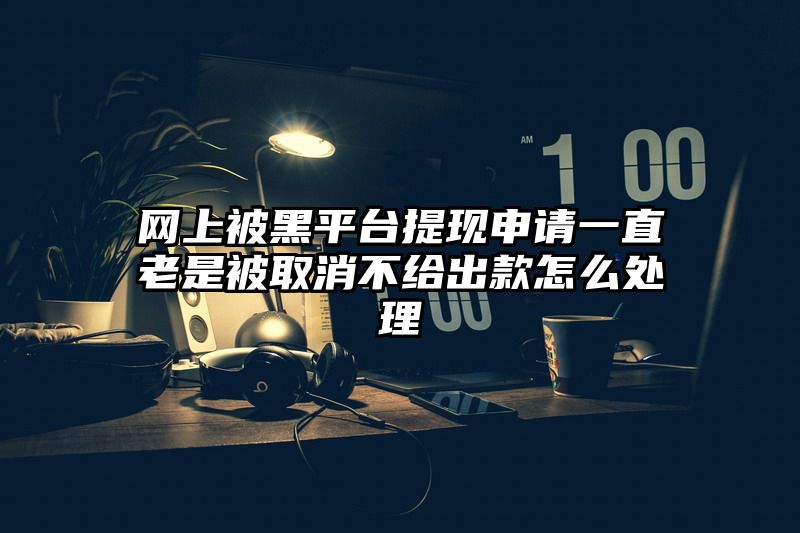 网上被黑平台提现申请一直老是被取消不给出款怎么处理