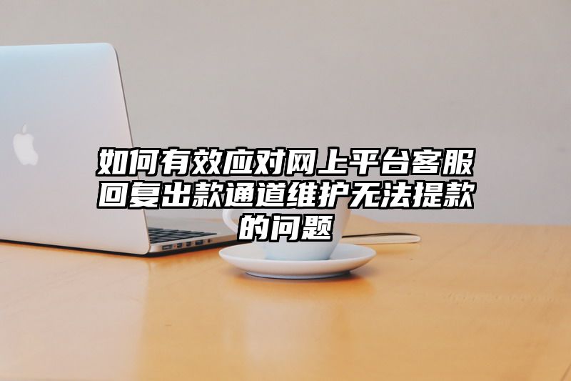 如何有效应对网上平台客服回复出款通道维护无法提款的问题