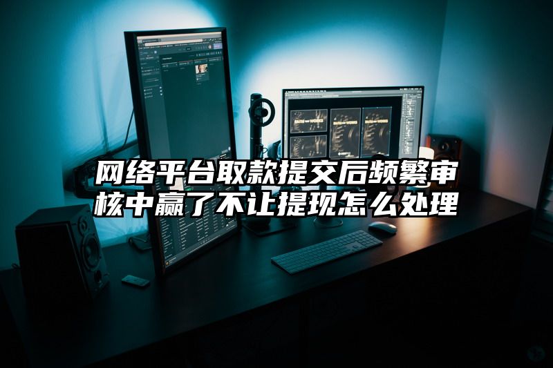 网络平台取款提交后频繁审核中赢了不让提现怎么处理