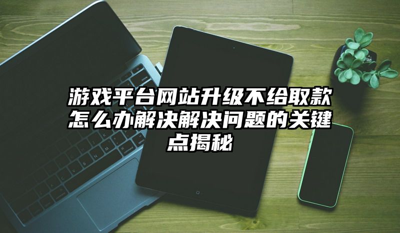 游戏平台网站升级不给取款怎么办解决解决问题的关键点揭秘