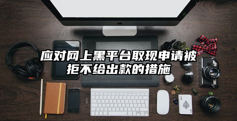 应对网上黑平台取现申请被拒不给出款的措施