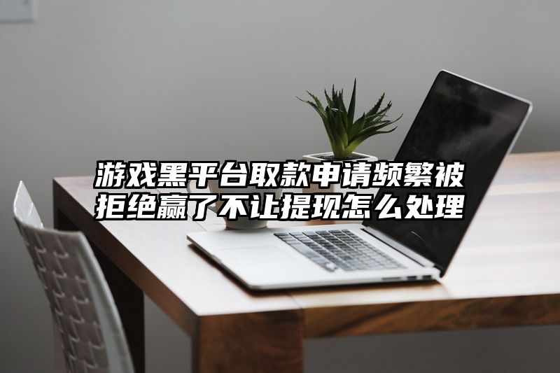 游戏黑平台取款申请频繁被拒绝赢了不让提现怎么处理