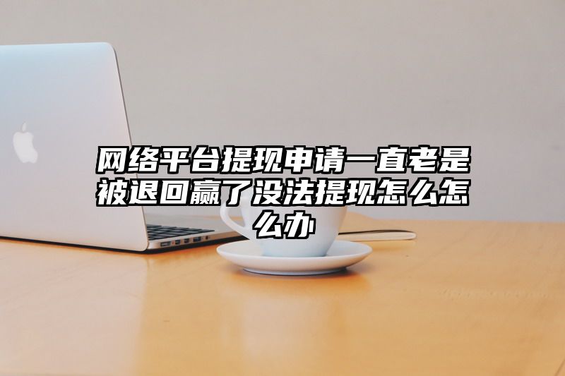 网络平台提现申请一直老是被退回赢了没法提现怎么怎么办