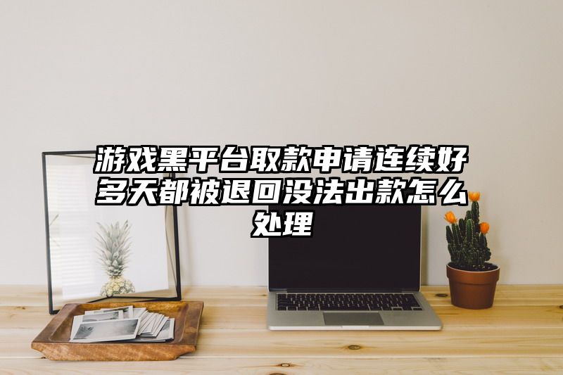 游戏黑平台取款申请连续好多天都被退回没法出款怎么处理